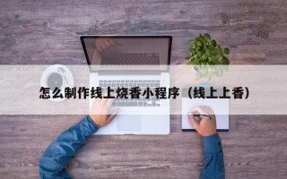 营口怎么制作线上烧香小程序（线上上香）