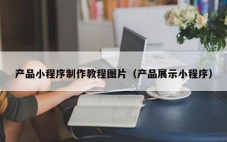 营口产品小程序制作教程图片（产品展示小程序）