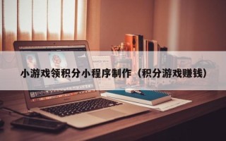 营口小游戏领积分小程序制作（积分游戏赚钱）