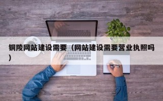 营口铜陵网站建设需要（网站建设需要营业执照吗）