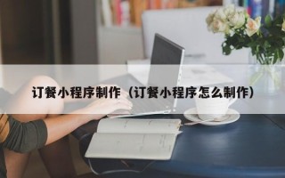 营口订餐小程序制作（订餐小程序怎么制作）