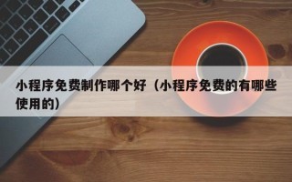 营口小程序免费制作哪个好（小程序免费的有哪些使用的）