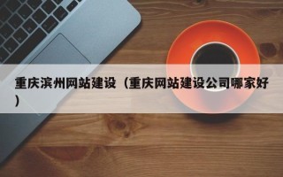 营口重庆滨州网站建设（重庆网站建设公司哪家好）
