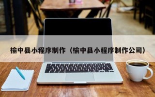营口榆中县小程序制作（榆中县小程序制作公司）