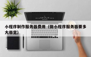 营口小程序制作服务器费用（做小程序服务器要多大带宽）