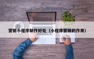 营口营销小程序制作好处（小程序营销的作用）