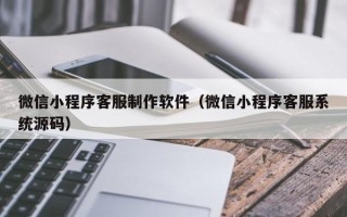 营口微信小程序客服制作软件（微信小程序客服系统源码）