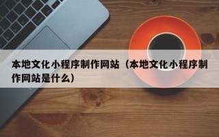 营口本地文化小程序制作网站（本地文化小程序制作网站是什么）