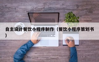 营口自主设计餐饮小程序制作（餐饮小程序策划书）
