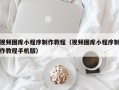 营口视频图库小程序制作教程（视频图库小程序制作教程手机版）