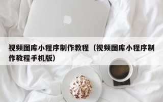 营口视频图库小程序制作教程（视频图库小程序制作教程手机版）