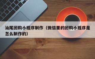 营口汕尾团购小程序制作（微信里的团购小程序是怎么制作的）