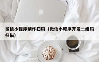 营口微信小程序制作扫码（微信小程序开发二维码扫描）