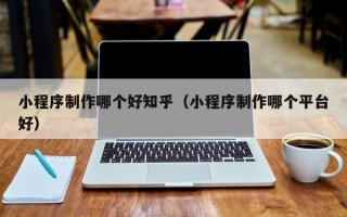 营口小程序制作哪个好知乎（小程序制作哪个平台好）