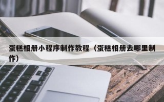 营口蛋糕相册小程序制作教程（蛋糕相册去哪里制作）
